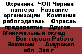 Охранник. ЧОП Черная пантера › Название организации ­ Компания-работодатель › Отрасль предприятия ­ Другое › Минимальный оклад ­ 12 000 - Все города Работа » Вакансии   . Амурская обл.,Зея г.